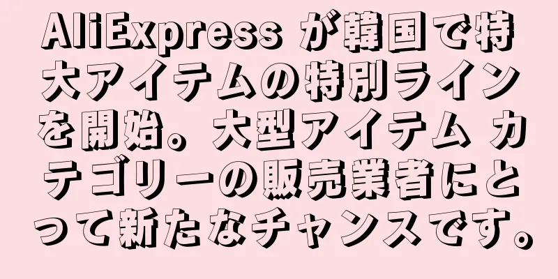 AliExpress が韓国で特大アイテムの特別ラインを開始。大型アイテム カテゴリーの販売業者にとって新たなチャンスです。