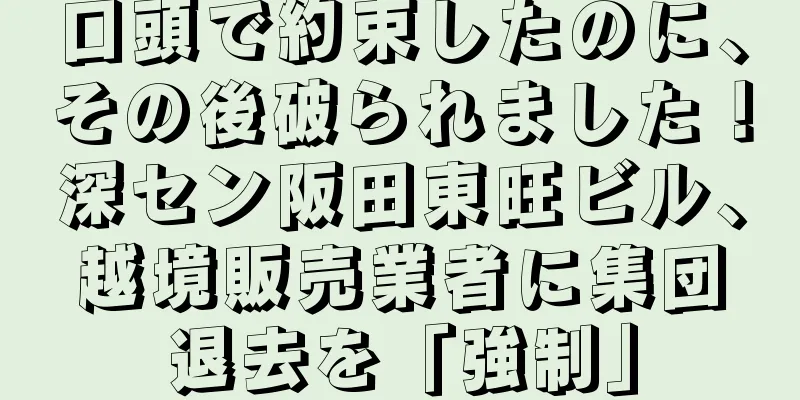 口頭で約束したのに、その後破られました！深セン阪田東旺ビル、越境販売業者に集団退去を「強制」