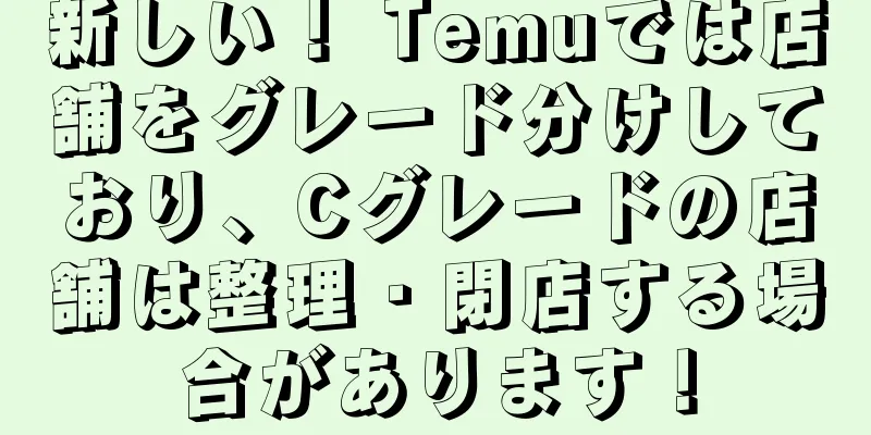 新しい！ Temuでは店舗をグレード分けしており、Cグレードの店舗は整理・閉店する場合があります！