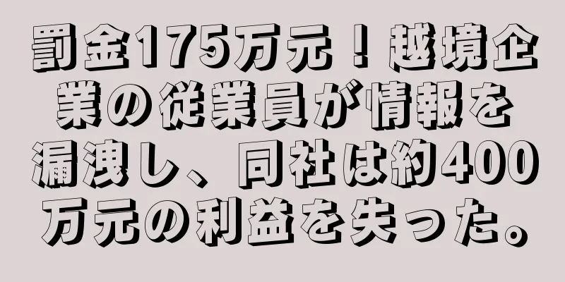 罰金175万元！越境企業の従業員が情報を漏洩し、同社は約400万元の利益を失った。