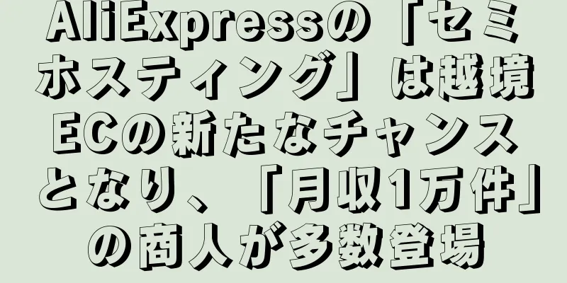 AliExpressの「セミホスティング」は越境ECの新たなチャンスとなり、「月収1万件」の商人が多数登場
