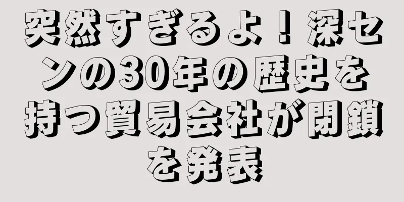 突然すぎるよ！深センの30年の歴史を持つ貿易会社が閉鎖を発表