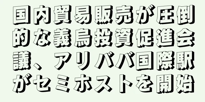 国内貿易販売が圧倒的な義烏投資促進会議、アリババ国際駅がセミホストを開始