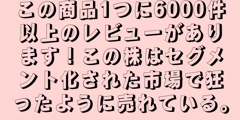 この商品1つに6000件以上のレビューがあります！この株はセグメント化された市場で狂ったように売れている。