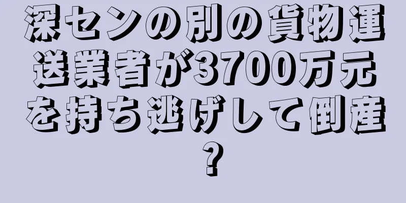 深センの別の貨物運送業者が3700万元を持ち逃げして倒産？