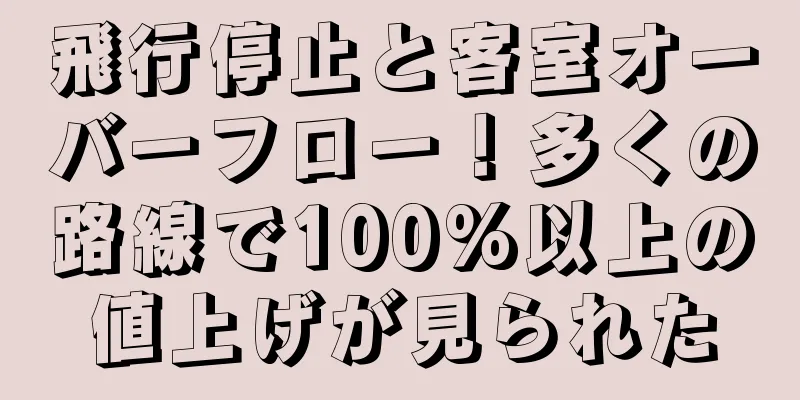 飛行停止と客室オーバーフロー！多くの路線で100%以上の値上げが見られた
