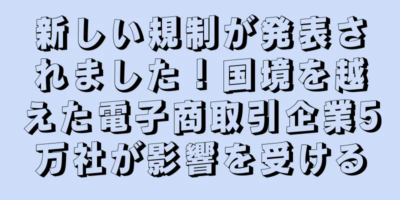 新しい規制が発表されました！国境を越えた電子商取引企業5万社が影響を受ける