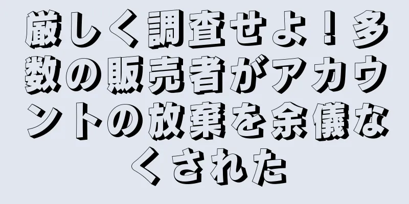 厳しく調査せよ！多数の販売者がアカウントの放棄を余儀なくされた