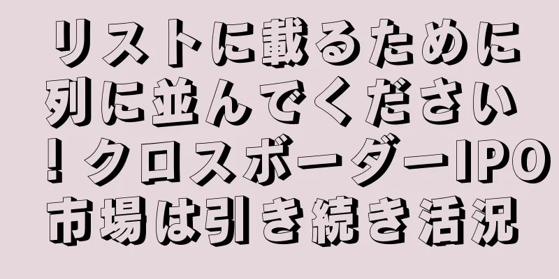 リストに載るために列に並んでください！クロスボーダーIPO市場は引き続き活況