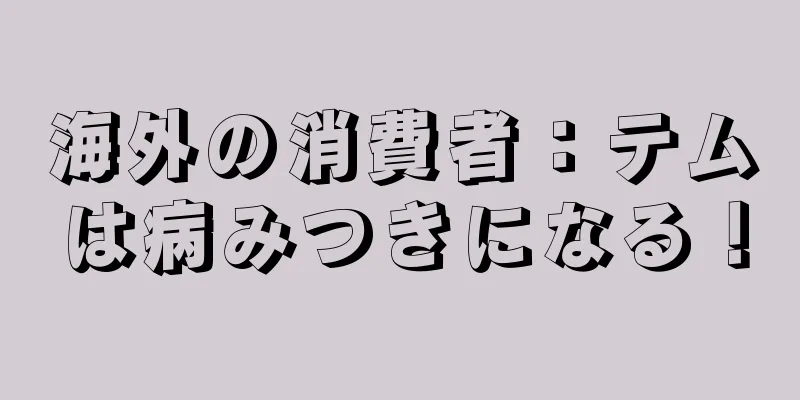 海外の消費者：テムは病みつきになる！