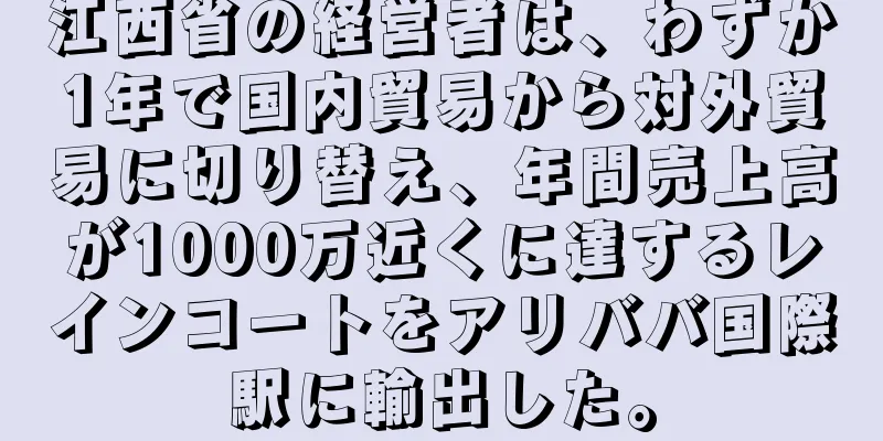 江西省の経営者は、わずか1年で国内貿易から対外貿易に切り替え、年間売上高が1000万近くに達するレインコートをアリババ国際駅に輸出した。