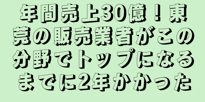 年間売上30億！東莞の販売業者がこの分野でトップになるまでに2年かかった
