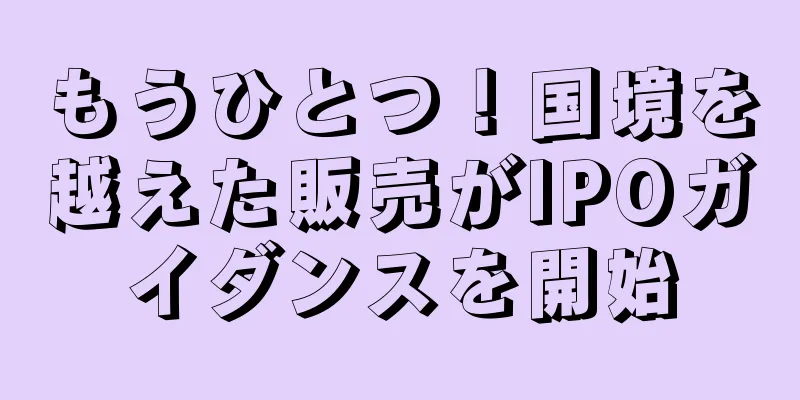 もうひとつ！国境を越えた販売がIPOガイダンスを開始