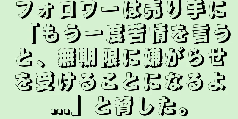 フォロワーは売り手に「もう一度苦情を言うと、無期限に嫌がらせを受けることになるよ...」と脅した。
