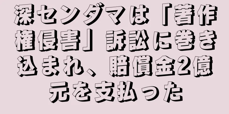 深センダマは「著作権侵害」訴訟に巻き込まれ、賠償金2億元を支払った