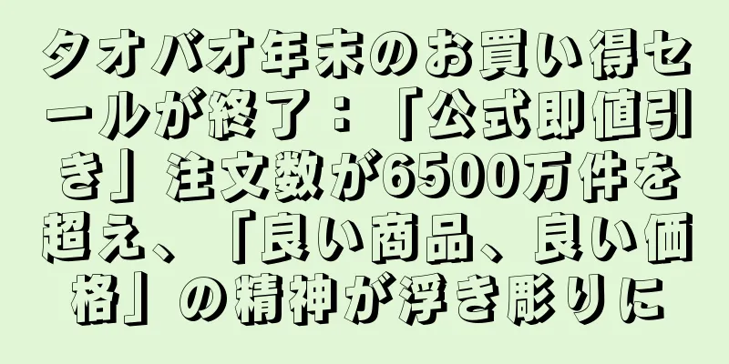 タオバオ年末のお買い得セールが終了：「公式即値引き」注文数が6500万件を超え、「良い商品、良い価格」の精神が浮き彫りに