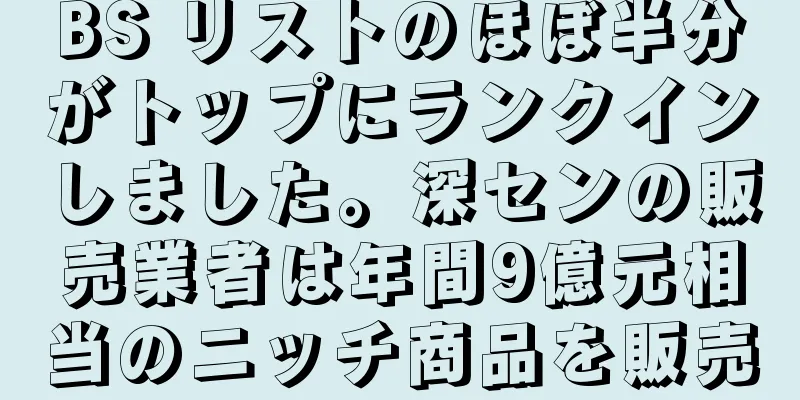 BS リストのほぼ半分がトップにランクインしました。深センの販売業者は年間9億元相当のニッチ商品を販売