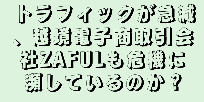 トラフィックが急減、越境電子商取引会社ZAFULも危機に瀕しているのか？