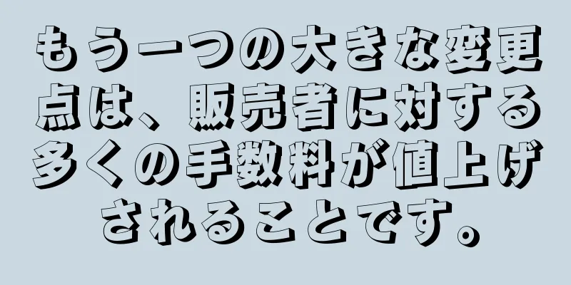 もう一つの大きな変更点は、販売者に対する多くの手数料が値上げされることです。