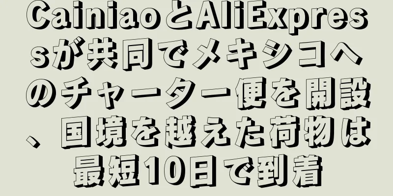 CainiaoとAliExpressが共同でメキシコへのチャーター便を開設、国境を越えた荷物は最短10日で到着