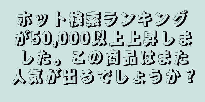 ホット検索ランキングが50,000以上上昇しました。この商品はまた人気が出るでしょうか？