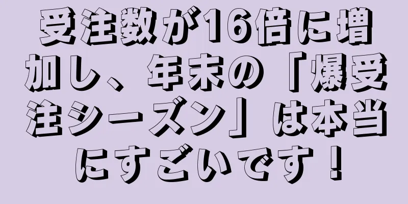受注数が16倍に増加し、年末の「爆受注シーズン」は本当にすごいです！