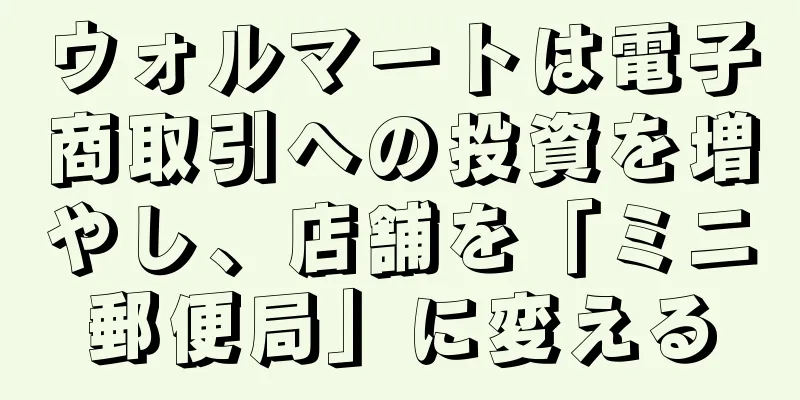 ウォルマートは電子商取引への投資を増やし、店舗を「ミニ郵便局」に変える