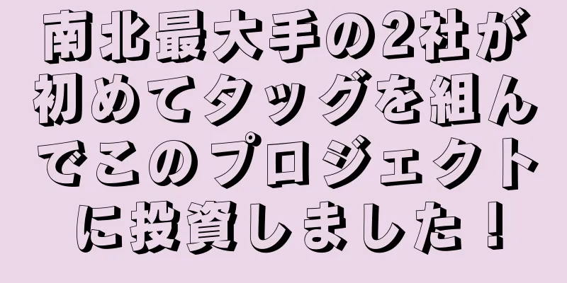南北最大手の2社が初めてタッグを組んでこのプロジェクトに投資しました！