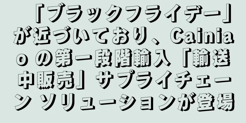 「ブラックフライデー」が近づいており、Cainiao の第一段階輸入「輸送中販売」サプライチェーン ソリューションが登場