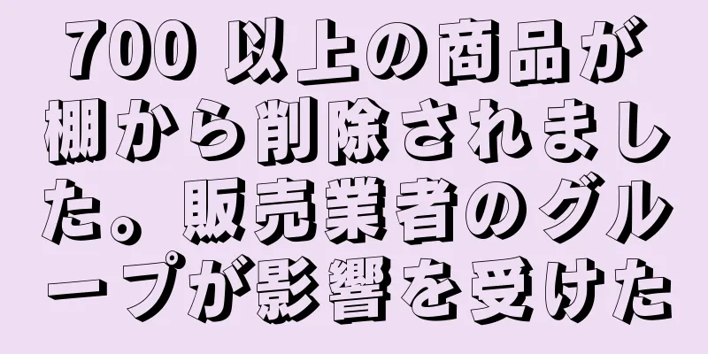 700 以上の商品が棚から削除されました。販売業者のグループが影響を受けた