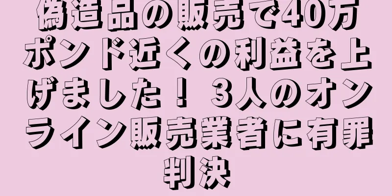 偽造品の販売で40万ポンド近くの利益を上げました！ 3人のオンライン販売業者に有罪判決