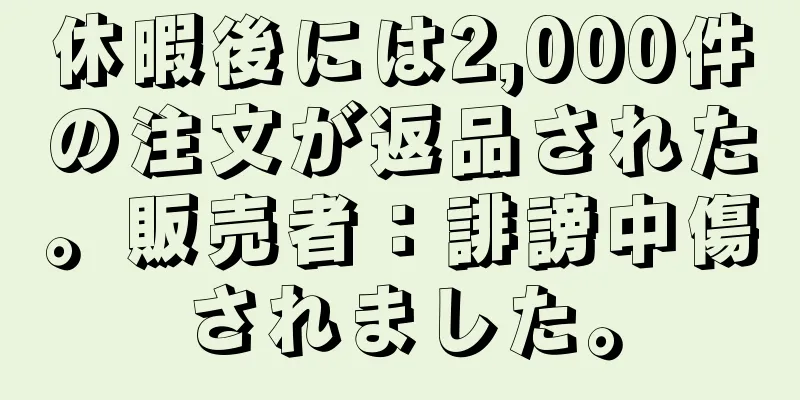 休暇後には2,000件の注文が返品された。販売者：誹謗中傷されました。