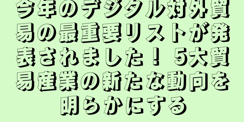 今年のデジタル対外貿易の最重要リストが発表されました！ 5大貿易産業の新たな動向を明らかにする