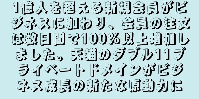 1億人を超える新規会員がビジネスに加わり、会員の注文は数日間で100%以上増加しました。天猫のダブル11プライベートドメインがビジネス成長の新たな原動力に