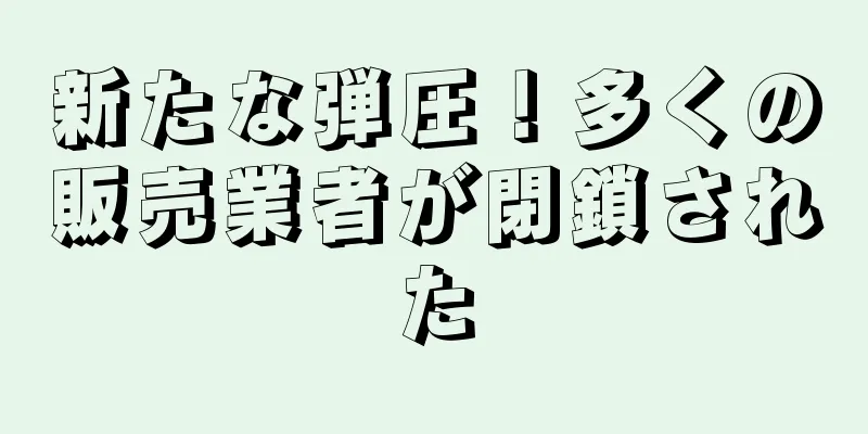 新たな弾圧！多くの販売業者が閉鎖された