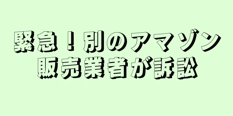 緊急！別のアマゾン販売業者が訴訟