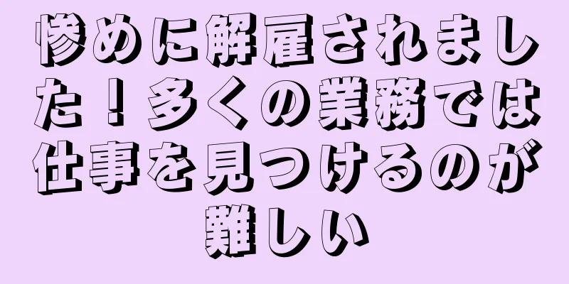 惨めに解雇されました！多くの業務では仕事を見つけるのが難しい