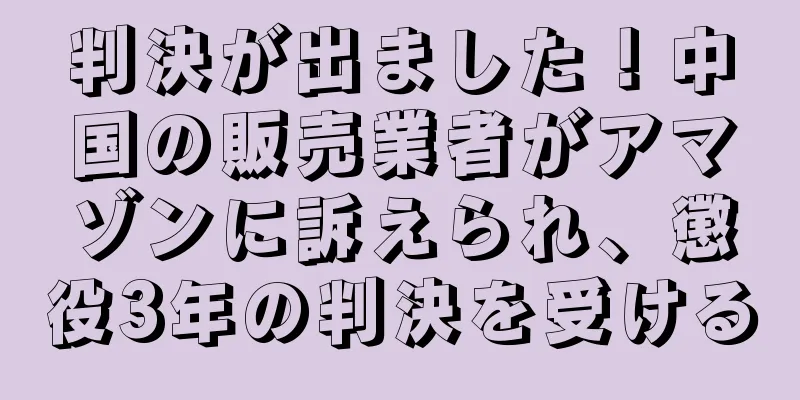判決が出ました！中国の販売業者がアマゾンに訴えられ、懲役3年の判決を受ける