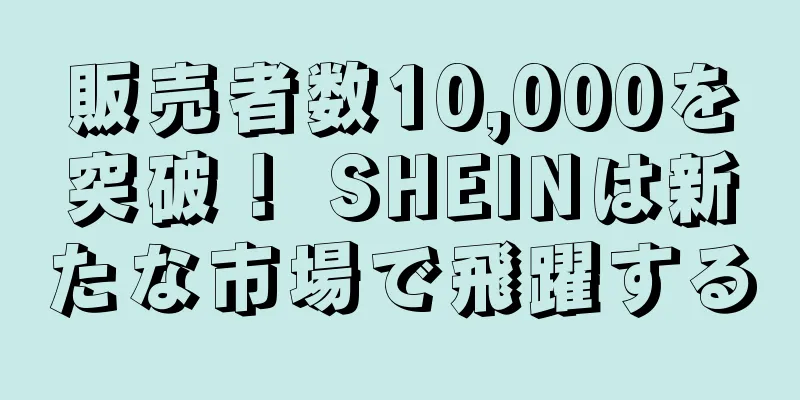 販売者数10,000を突破！ SHEINは新たな市場で飛躍する