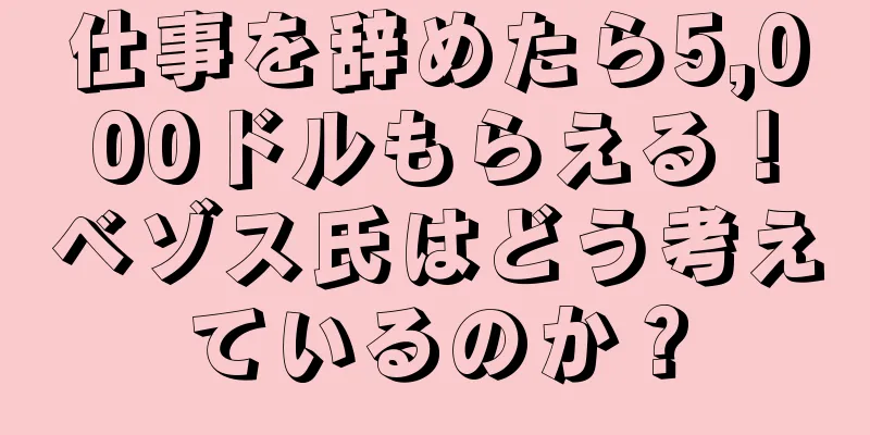 仕事を辞めたら5,000ドルもらえる！ベゾス氏はどう考えているのか？