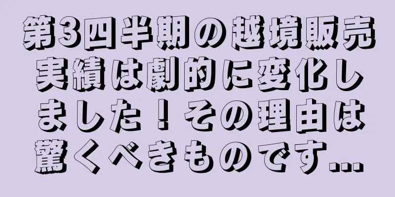 第3四半期の越境販売実績は劇的に変化しました！その理由は驚くべきものです...