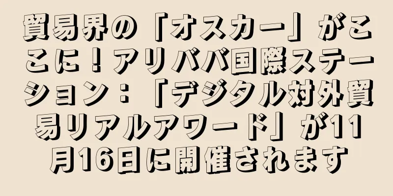 貿易界の「オスカー」がここに！アリババ国際ステーション：「デジタル対外貿易リアルアワード」が11月16日に開催されます