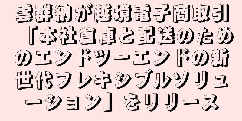 雲群納が越境電子商取引「本社倉庫と配送のためのエンドツーエンドの新世代フレキシブルソリューション」をリリース