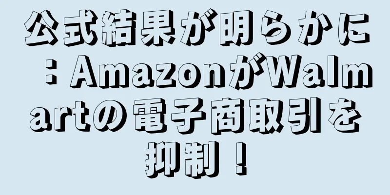 公式結果が明らかに：AmazonがWalmartの電子商取引を抑制！