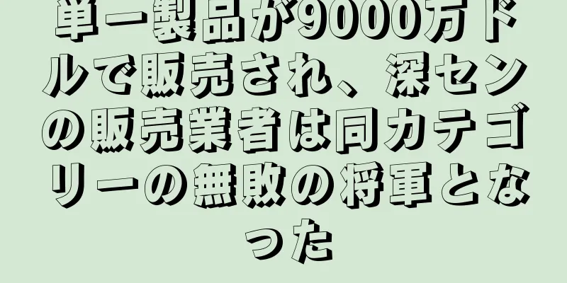 単一製品が9000万ドルで販売され、深センの販売業者は同カテゴリーの無敗の将軍となった