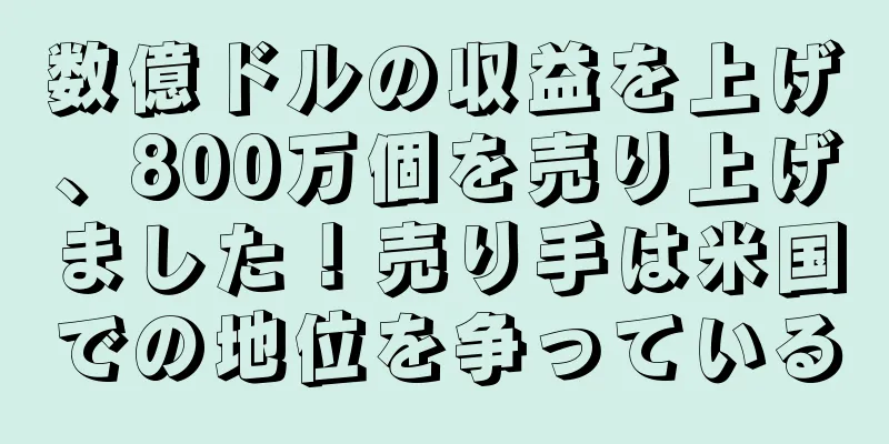 数億ドルの収益を上げ、800万個を売り上げました！売り手は米国での地位を争っている
