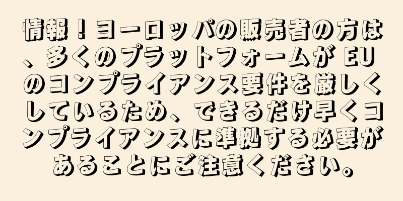 情報！ヨーロッパの販売者の方は、多くのプラットフォームが EU のコンプライアンス要件を厳しくしているため、できるだけ早くコンプライアンスに準拠する必要があることにご注意ください。