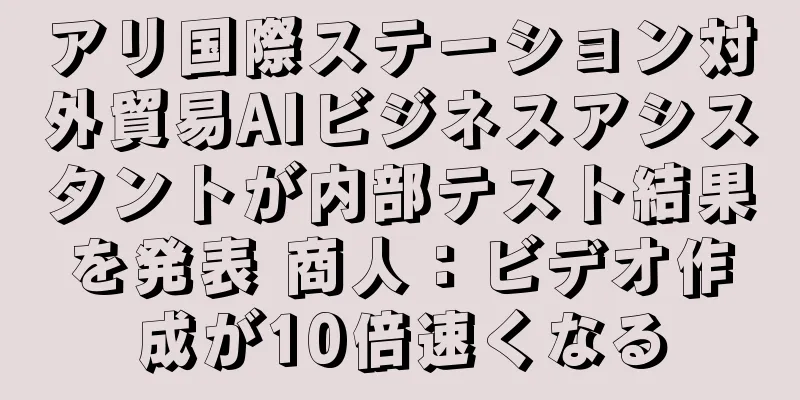 アリ国際ステーション対外貿易AIビジネスアシスタントが内部テスト結果を発表 商人：ビデオ作成が10倍速くなる