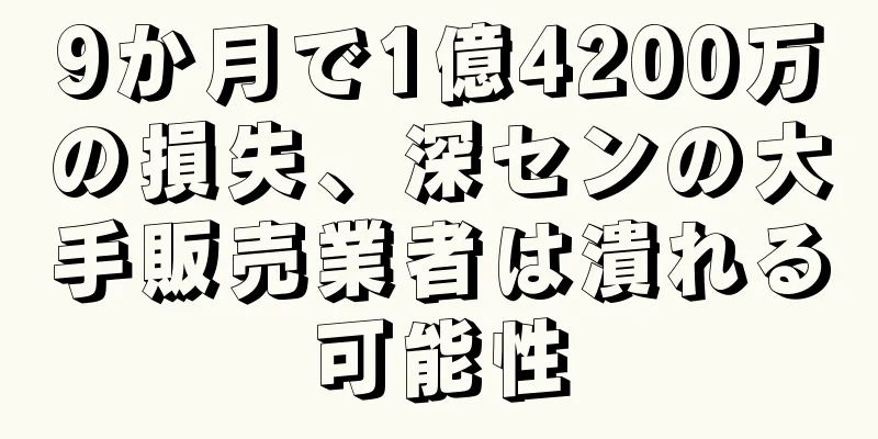 9か月で1億4200万の損失、深センの大手販売業者は潰れる可能性