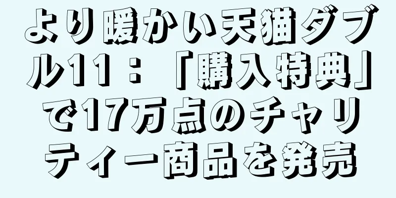 より暖かい天猫ダブル11：「購入特典」で17万点のチャリティー商品を発売